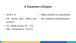 A l’examen clinique
• GCS à 13
• FR : 32/min, SpO : 88% à l'air
₂
ambiant
• TA : 90/60 mmHg, FC : 112
bpm, Température : 37,8°C
• Râles sibilants à l’auscultation
• Pas d’œdèmes périphériques
 