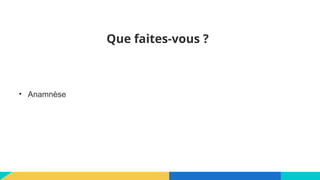 Que faites-vous ?
• Anamnèse
 