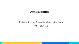 Antécédents
• Diabète de type 2 sous insuline : diamicron
• HTA : bithérapie
 