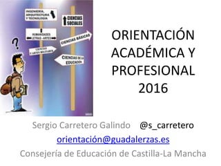 ORIENTACIÓN
ACADÉMICA Y
PROFESIONAL
2016
Sergio Carretero Galindo @s_carretero
orientación@guadalerzas.es
Consejería de Educación de Castilla-La Mancha
 