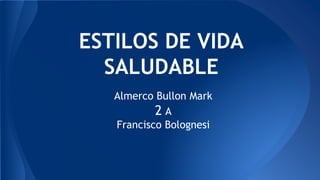 ESTILOS DE VIDA 
SALUDABLE 
Almerco Bullon Mark 
2 A 
Francisco Bolognesi 
 