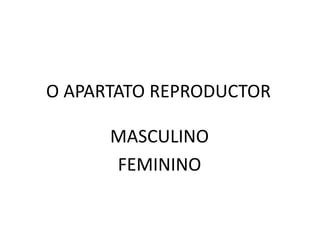 O APARTATO REPRODUCTOR
MASCULINO
FEMININO
 