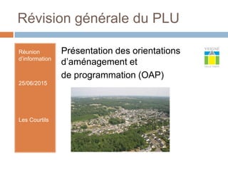 Révision générale du PLU
Réunion
d’information
25/06/2015
Les Courtils
Présentation des orientations
d’aménagement et
de programmation (OAP)
 