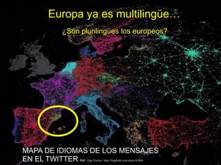 Europa ya es multilingüe…
                                     ¿Son plurilingües los europeos?
      s oepo u E
            r
D N Ó S MOC
    I I




                   MAPA DE IDIOMAS DE LOS MENSAJES
g O




                   EN EL TWITTER Ref: Eric Fischer http://bigthink.com/ideas/41004
 r
 