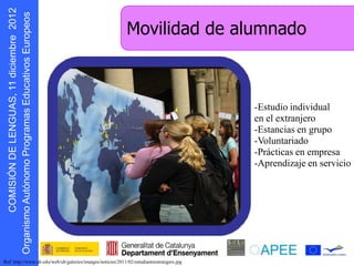 s oepo u E
                 r                                             Movilidad de alumnado



                                                                                     -Estudio individual
                                                                                     en el extranjero
                                                                                     -Estancias en grupo
                                                                                     -Voluntariado
                                                                                     -Prácticas en empresa
                                                                                     -Aprendizaje en servicio
    D N Ó S MOC
        I I
    g O




ttp://www.ub.edu/web/ub/galeries/imatges/noticies/2011/02/estudiantsestrangers.jpg
     r
 