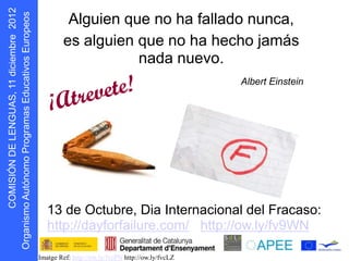 Alguien que no ha fallado nunca,
                           es alguien que no ha hecho jamás
      s oepo u E


                                      nada nuevo.
            r




                                    ete!
                                                                       Albert Einstein

                       ¡A      trev
D N Ó S MOC




                      13 de Octubre, Dia Internacional del Fracaso:
                      http://dayforfailure.com/ http://ow.ly/fv9WN
    I I
g O




                   Imatge Ref: http://ow.ly/fvcPN http://ow.ly/fvcLZ
 r
 