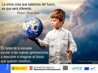 La única cosa que sabemos del futuro,
es que será diferente.
           Peter Drucken
      s oepo u E
            r




Es tarea de la escuela
ayudar a las nuevas generaciones
a descubrir e imaginar el futuro
D N Ó S MOC




que quieren construir...
    I I
g O
 r
 