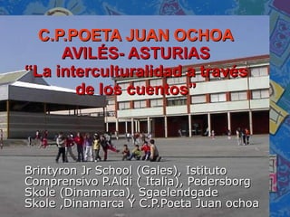 C.P.POETA JUAN OCHOA AVILÉS- ASTURIAS “La interculturalidad a través de los cuentos” Brintyron Jr School (Gales), Istituto Comprensivo P.Aldi ( Italia), Pedersborg Skole (Dinamarca), Sgaelendgade Skole ,Dinamarca Y C.P.Poeta Juan ochoa 