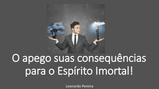 O apego suas consequências
para o Espírito Imortal!
Leonardo Pereira
 