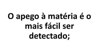 O apego à matéria é o
mais fácil ser
detectado;
 