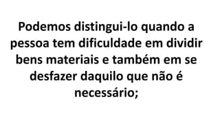 Podemos distingui-lo quando a
pessoa tem dificuldade em dividir
bens materiais e também em se
desfazer daquilo que não é
necessário;
 