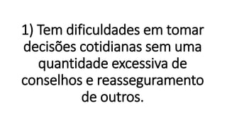 1) Tem dificuldades em tomar
decisões cotidianas sem uma
quantidade excessiva de
conselhos e reasseguramento
de outros.
 