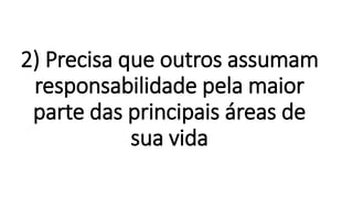 2) Precisa que outros assumam
responsabilidade pela maior
parte das principais áreas de
sua vida
 