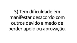 3) Tem dificuldade em
manifestar desacordo com
outros devido a medo de
perder apoio ou aprovação.
 