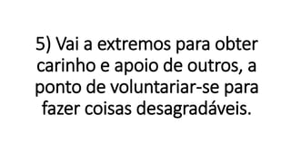 5) Vai a extremos para obter
carinho e apoio de outros, a
ponto de voluntariar-se para
fazer coisas desagradáveis.
 