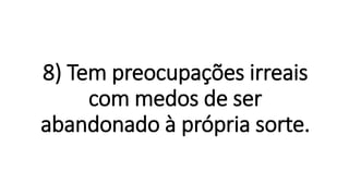 8) Tem preocupações irreais
com medos de ser
abandonado à própria sorte.
 