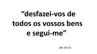 “desfazei-vos de
todos os vossos bens
e segui-me”
(Mt 19:21)
 