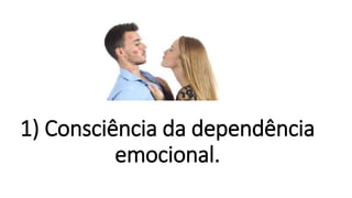 1) Consciência da dependência
emocional.
 