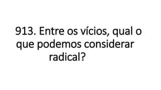 913. Entre os vícios, qual o
que podemos considerar
radical?
 