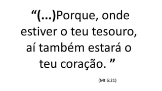 “(...)Porque, onde
estiver o teu tesouro,
aí também estará o
teu coração. ”
(Mt 6:21)
 
