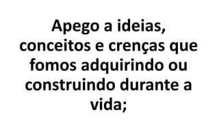 Apego a ideias,
conceitos e crenças que
fomos adquirindo ou
construindo durante a
vida;
 