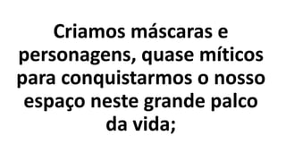 Criamos máscaras e
personagens, quase míticos
para conquistarmos o nosso
espaço neste grande palco
da vida;
 