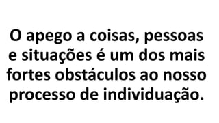 O apego a coisas, pessoas
e situações é um dos mais
fortes obstáculos ao nosso
processo de individuação.
 