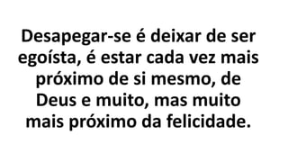 Desapegar-se é deixar de ser
egoísta, é estar cada vez mais
próximo de si mesmo, de
Deus e muito, mas muito
mais próximo da felicidade.
 