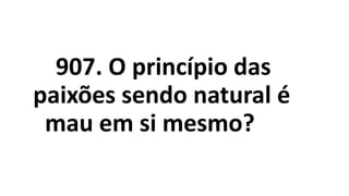 907. O princípio das
paixões sendo natural é
mau em si mesmo?
 