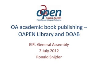 OA academic book publishing –
  OAPEN Library and DOAB
      EIFL General Assembly
            2 July 2012
          Ronald Snijder
 