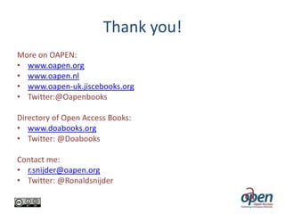Thank you!
More on OAPEN:
• www.oapen.org
• www.oapen.nl
• www.oapen-uk.jiscebooks.org
• Twitter:@Oapenbooks
Directory of Open Access Books:
• www.doabooks.org
• Twitter: @Doabooks
Contact me:
• r.snijder@oapen.org
• Twitter: @Ronaldsnijder

 