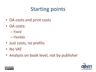 Starting points
• OA costs and print costs
• OA costs:
– Fixed
– Flexible

• Just costs, no profits
• No VAT
• Analysis on book level, not by publisher

 