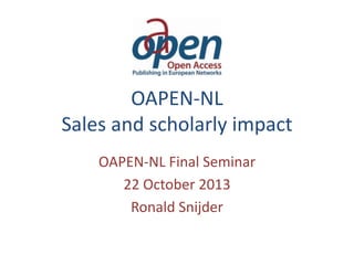 OAPEN-NL
Sales and scholarly impact
OAPEN-NL Final Seminar
22 October 2013
Ronald Snijder

 