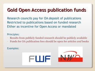Gold Open Access publication funds
Research councils pay for OA deposit of publications
Restricted to publications based on funded research
Either as incentive for Open Access or mandated

Principles:
- Results from publicly funded research should be publicly available
- Funds for OA publication fees should be open for articles and books


Examples:
 
