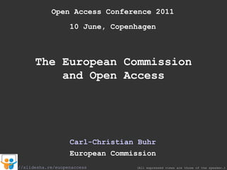 Open Access Conference 2011 10 June, Copenhagen The European Commission and Open Access Carl-Christian Buhr European Commission (All expressed views are those of the speaker.) http://slidesha.re/euopenaccess 