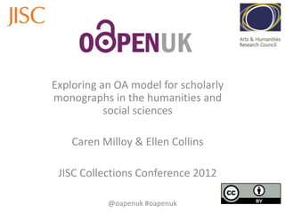 Exploring an OA model for scholarly
monographs in the humanities and
social sciences
Caren Milloy & Ellen Collins
JISC Collections Conference 2012
@oapenuk #oapenuk
 