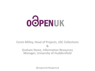 Caren Milloy, Head of Projects, JISC Collections
&
Graham Stone, Information Resources
Manager, University of Huddersfield
@oapenuk #oapenuk
 