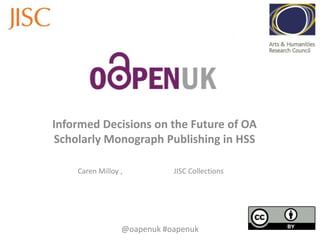 Informed Decisions on the Future of OA
Scholarly Monograph Publishing in HSS
Caren Milloy ,

JISC Collections

@oapenuk #oapenuk

 