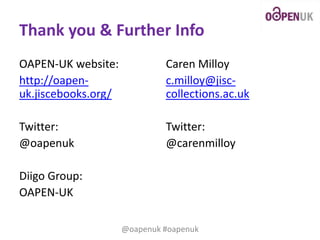 Thank you & Further Info
OAPEN-UK website:
http://oapenuk.jiscebooks.org/

Caren Milloy
c.milloy@jisccollections.ac.uk

Twitter:
@oapenuk

Twitter:
@carenmilloy

Diigo Group:
OAPEN-UK
@oapenuk #oapenuk

 