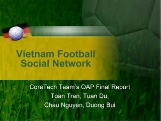 Vietnam Football
 Social Network

  CoreTech Team’s OAP Final Report
        Toan Tran, Tuan Du,
      Chau Nguyen, Duong Bui
 