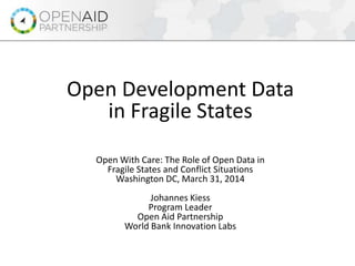 Open Development Data
in Fragile States
Open With Care: The Role of Open Data in
Fragile States and Conflict Situations
Washington DC, March 31, 2014
Johannes Kiess
Program Leader
Open Aid Partnership
World Bank Innovation Labs
 