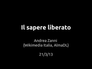 Il sapere liberato 
Andrea Zanni 
{Wikimedia Italia, AlmaDL} 
21/3/13 
 