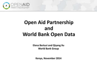 Open Aid Partnership 
and 
World Bank Open Data 
Elena Bertusi and Qiyang Xu 
World Bank Group 
Kenya, November 2014 
 