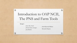 Introduction to OAP NCII,
The PNS and Farm Tools
Group 1
Jenny Mae Abuel
Jehanne Kaiza Ayangco
Jessa Beatriz
John Raymond Balena
Bernardo Deapera
 