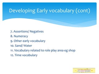 7. Assertions/ Negatives
8. Numeracy
9. Other early vocabulary
10. Sand/ Water
11. Vocabulary related to role play area eg shop
12. Time vocabulary
Developing Early vocabulary (cont)
 