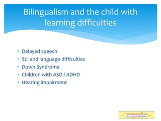  Delayed speech
 SLI and language difficulties
 Down Syndrome
 Children with ASD / ADHD
 Hearing impairment
Bilingualism and the child with
learning difficulties
 
