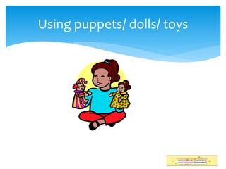 Using puppets/ dolls/ toys
 