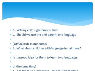  6. Will my child’s grammar suffer?
 7. Should we use the one-parent, one-language

 (OP/OL) rule in our home?
 8. What about children with language impairment?

 Is it a good idea for them to learn two languages

 at the same time?
 