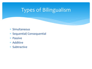  Simultaneous
 Sequential/ Consequential
 Passive
 Additive
 Subtractive
Types of Bilingualism
 