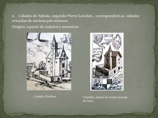 2. Cidades de Adesão, segundo Pierre Lavedan, correspondem às cidades
oriundas de núcleos pré-urbanos.
Origem: a partir de castelos e mosteiros




             Castelo Charlieu              Charlieu, dessin de Gaston Jourda
                                           de Vaux
 